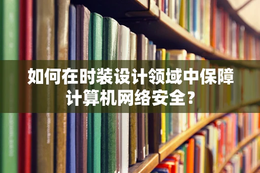 如何在时装设计领域中保障计算机网络安全？