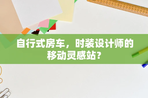 自行式房车，时装设计师的移动灵感站？