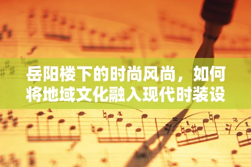 岳阳楼下的时尚风尚，如何将地域文化融入现代时装设计？