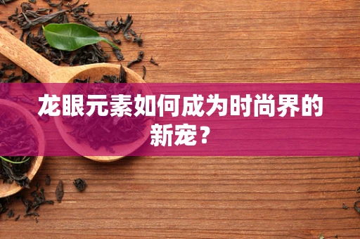龙眼元素如何成为时尚界的新宠？