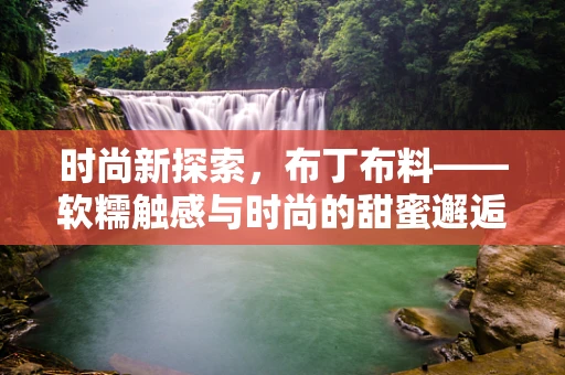 时尚新探索，布丁布料——软糯触感与时尚的甜蜜邂逅？