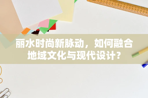 丽水时尚新脉动，如何融合地域文化与现代设计？