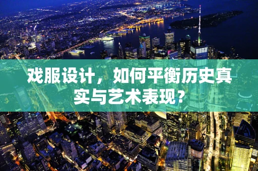 戏服设计，如何平衡历史真实与艺术表现？