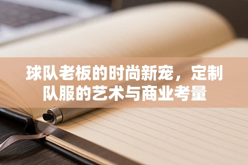 球队老板的时尚新宠，定制队服的艺术与商业考量
