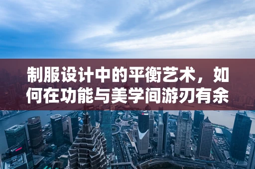 制服设计中的平衡艺术，如何在功能与美学间游刃有余？