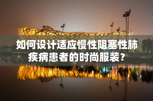 如何设计适应慢性阻塞性肺疾病患者的时尚服装？