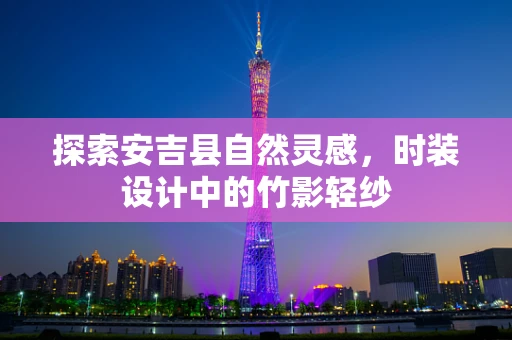 探索安吉县自然灵感，时装设计中的竹影轻纱