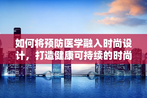 如何将预防医学融入时尚设计，打造健康可持续的时尚风尚？