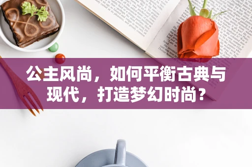 公主风尚，如何平衡古典与现代，打造梦幻时尚？