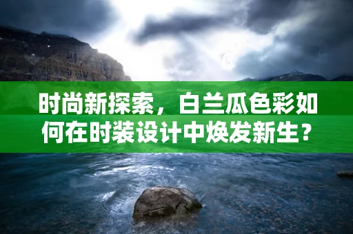 时尚新探索，白兰瓜色彩如何在时装设计中焕发新生？