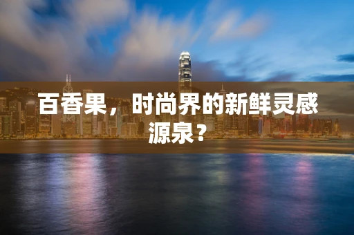 百香果，时尚界的新鲜灵感源泉？