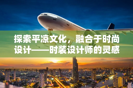 探索平凉文化，融合于时尚设计——时装设计师的灵感之旅