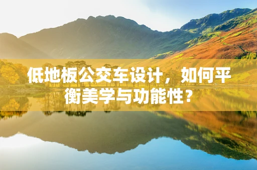 低地板公交车设计，如何平衡美学与功能性？