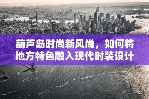 葫芦岛时尚新风尚，如何将地方特色融入现代时装设计？