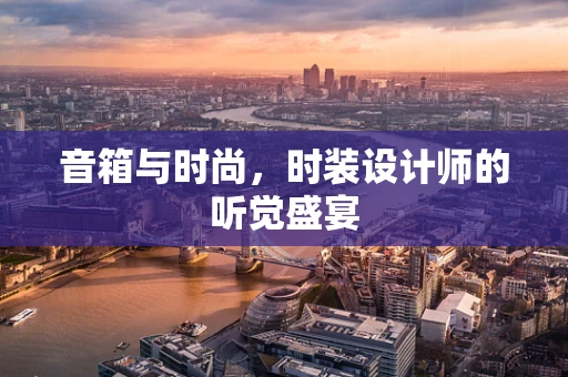 音箱与时尚，时装设计师的听觉盛宴