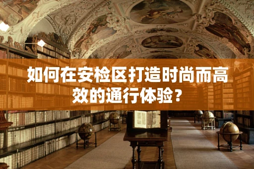 如何在安检区打造时尚而高效的通行体验？