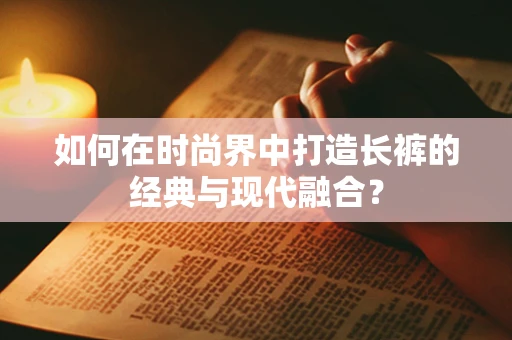 如何在时尚界中打造长裤的经典与现代融合？