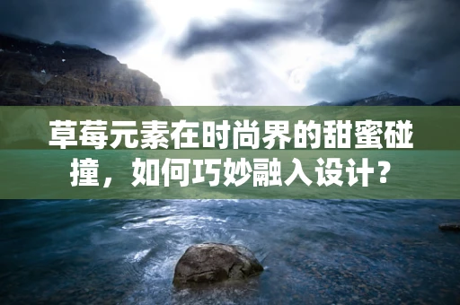 草莓元素在时尚界的甜蜜碰撞，如何巧妙融入设计？