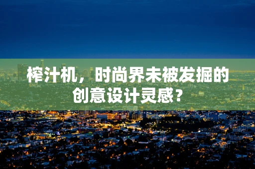 榨汁机，时尚界未被发掘的创意设计灵感？