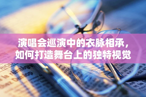 演唱会巡演中的衣脉相承，如何打造舞台上的独特视觉语言？