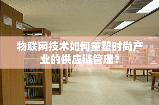 物联网技术如何重塑时尚产业的供应链管理？