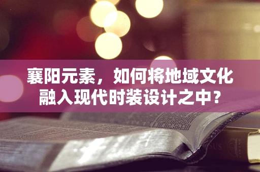 襄阳元素，如何将地域文化融入现代时装设计之中？