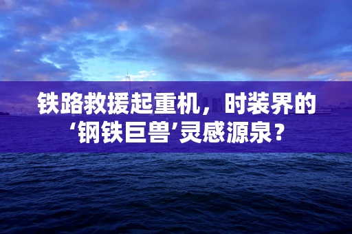 铁路救援起重机，时装界的‘钢铁巨兽’灵感源泉？