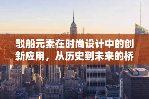 驳船元素在时尚设计中的创新应用，从历史到未来的桥梁