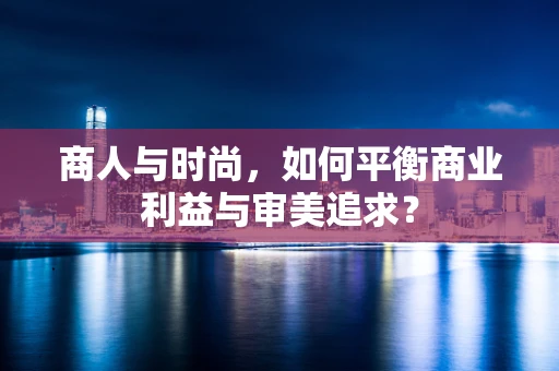 商人与时尚，如何平衡商业利益与审美追求？
