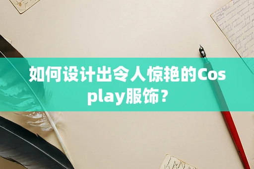 如何设计出令人惊艳的Cosplay服饰？