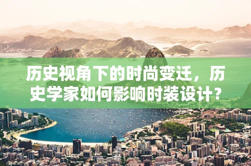 历史视角下的时尚变迁，历史学家如何影响时装设计？