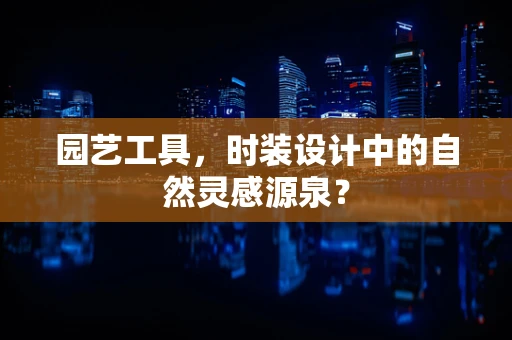 园艺工具，时装设计中的自然灵感源泉？