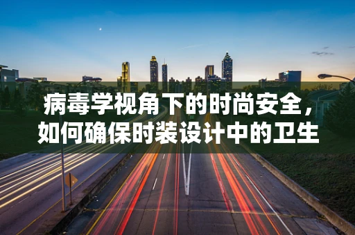 病毒学视角下的时尚安全，如何确保时装设计中的卫生与健康？