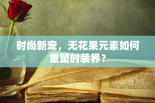 时尚新宠，无花果元素如何重塑时装界？
