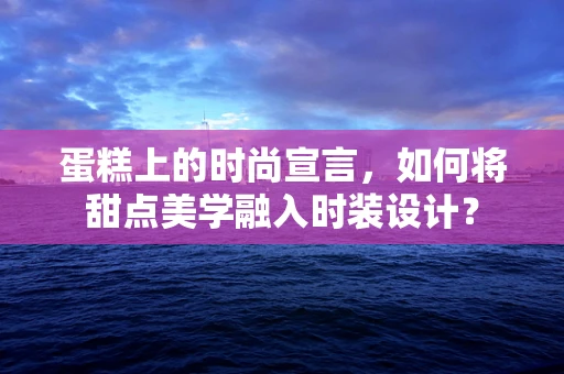 蛋糕上的时尚宣言，如何将甜点美学融入时装设计？