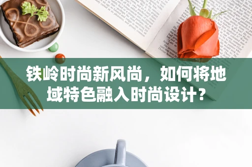 铁岭时尚新风尚，如何将地域特色融入时尚设计？