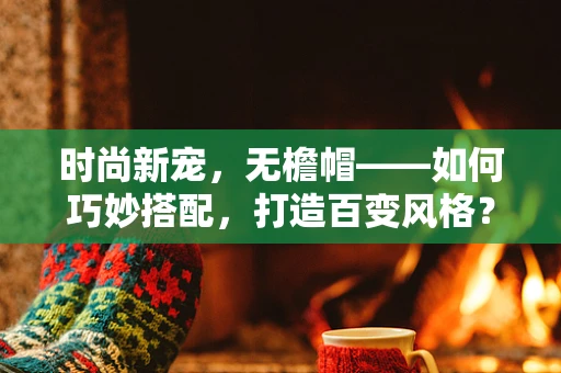 时尚新宠，无檐帽——如何巧妙搭配，打造百变风格？
