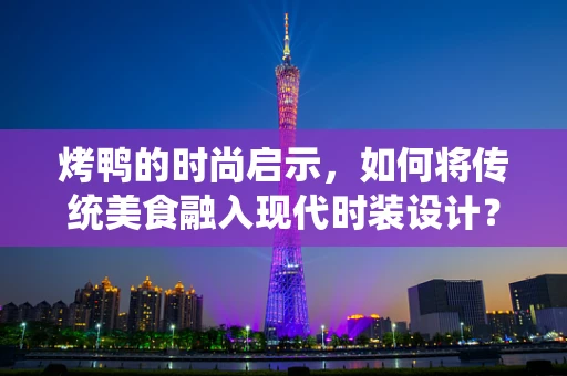 烤鸭的时尚启示，如何将传统美食融入现代时装设计？