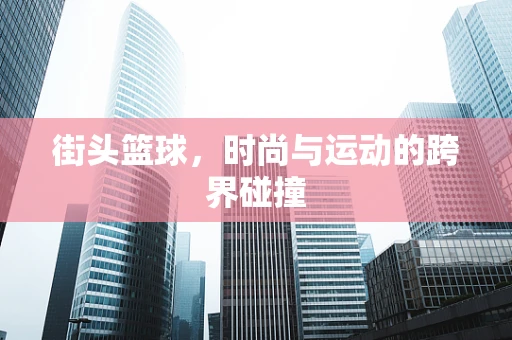 街头篮球，时尚与运动的跨界碰撞