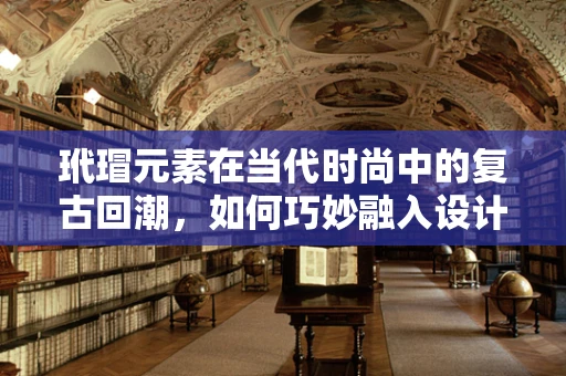 玳瑁元素在当代时尚中的复古回潮，如何巧妙融入设计以焕发新意？
