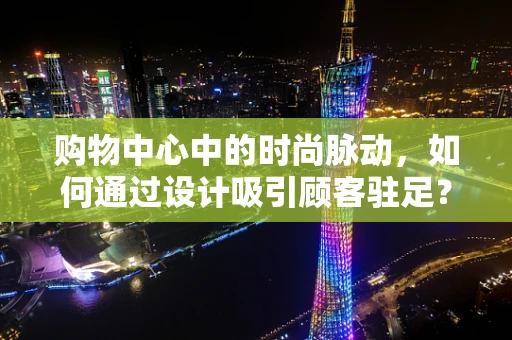 购物中心中的时尚脉动，如何通过设计吸引顾客驻足？