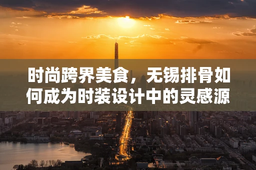 时尚跨界美食，无锡排骨如何成为时装设计中的灵感源泉？