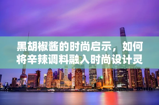 黑胡椒酱的时尚启示，如何将辛辣调料融入时尚设计灵感？
