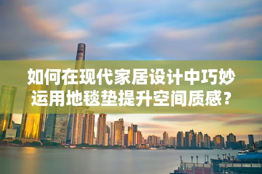 如何在现代家居设计中巧妙运用地毯垫提升空间质感？