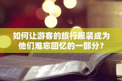 如何让游客的旅行服装成为他们难忘回忆的一部分？