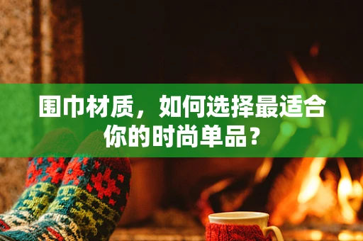 围巾材质，如何选择最适合你的时尚单品？