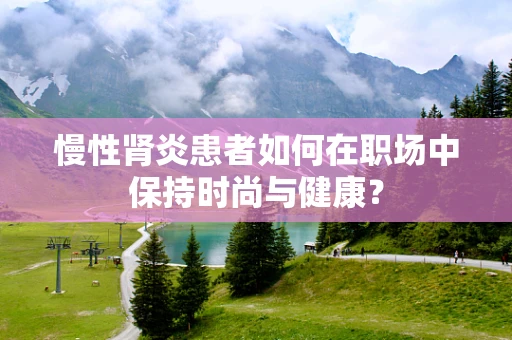 慢性肾炎患者如何在职场中保持时尚与健康？