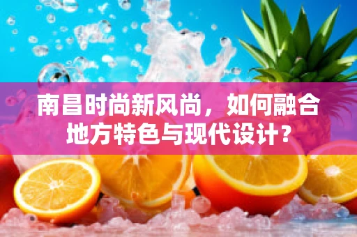 南昌时尚新风尚，如何融合地方特色与现代设计？