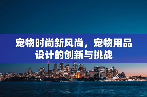 宠物时尚新风尚，宠物用品设计的创新与挑战