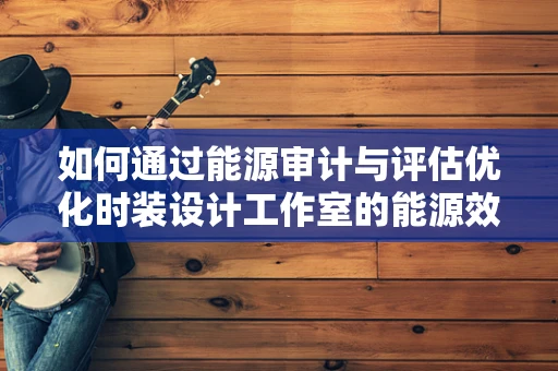 如何通过能源审计与评估优化时装设计工作室的能源效率？